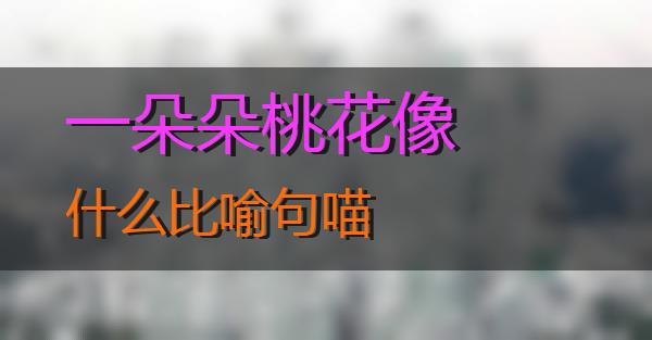 一朵朵桃花像什么比喻句的相关图片