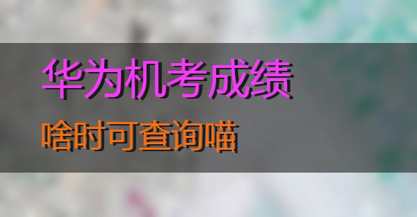 华为机考成绩啥时可查询的相关图片