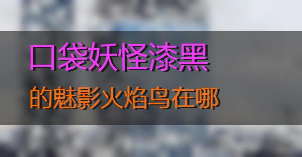 口袋妖怪漆黑的魅影火焰鸟在哪的相关图片