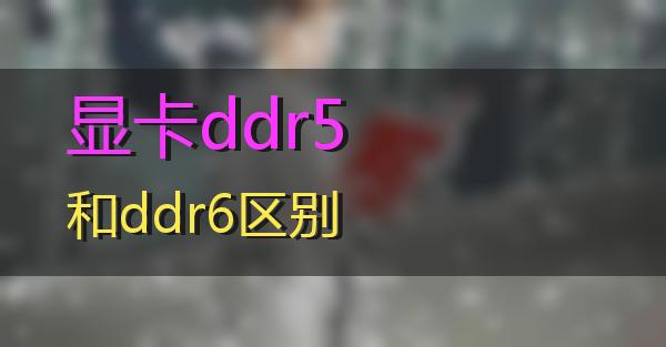 显卡ddr5和ddr6区别的相关图片