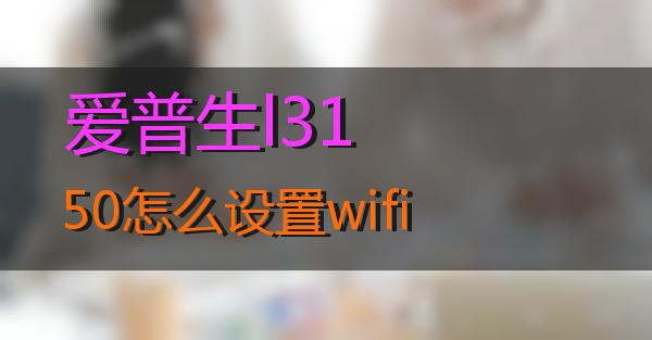 爱普生l3150怎么设置wifi的相关图片