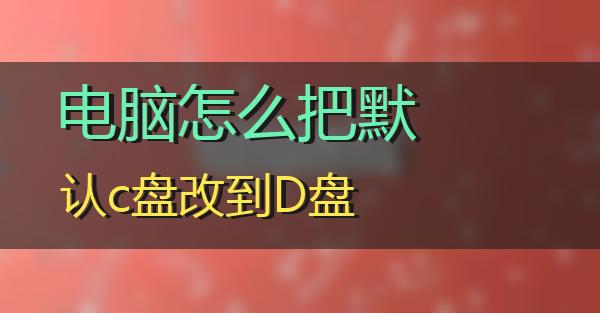 电脑怎么把默认c盘改到D盘的相关图片