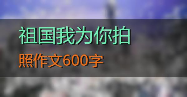 祖国我为你拍照作文600字的相关图片