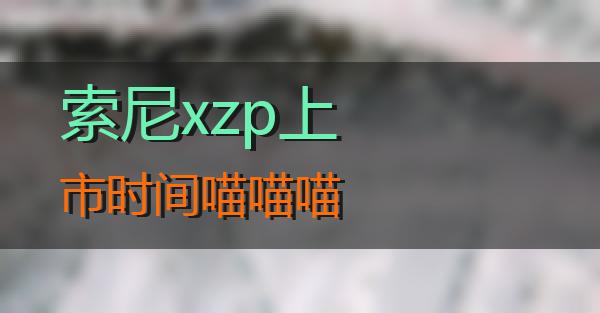 索尼xzp上市时间的相关图片