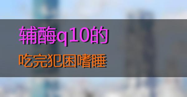 辅酶q10的吃完犯困嗜睡的相关图片