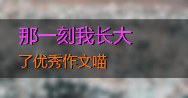 那一刻我长大了优秀作文的相关图片