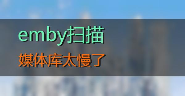 emby扫描媒体库太慢了的相关图片