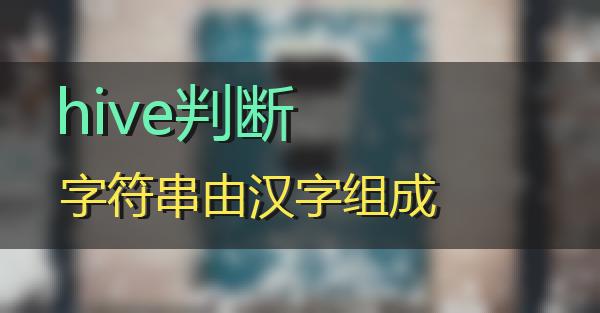 hive判断字符串由汉字组成的相关图片