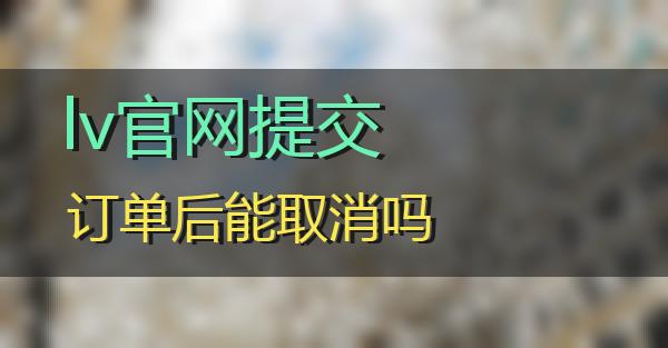 lv官网提交订单后能取消吗的相关图片