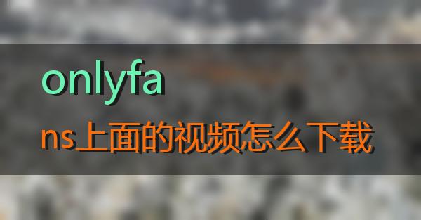 onlyfans上面的视频怎么下载的相关图片