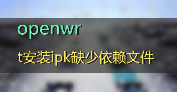 openwrt安装ipk缺少依赖文件的相关图片