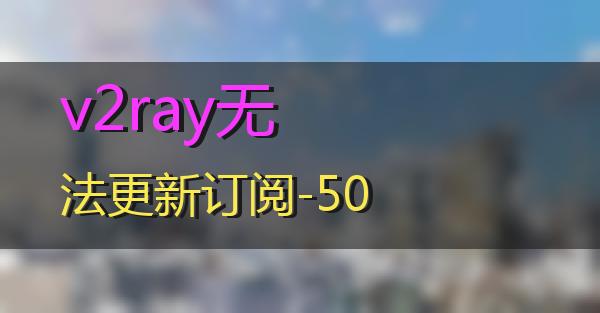 v2ray无法更新订阅-50的相关图片