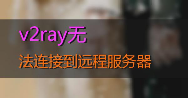 v2ray无法连接到远程服务器的相关图片