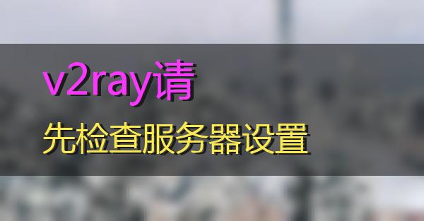 v2ray请先检查服务器设置的相关图片